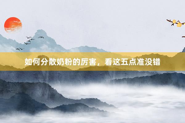 如何分散奶粉的厉害，看这五点准没错